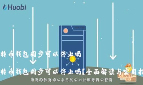 比特币钱包同步可以停止吗

比特币钱包同步可以停止吗？全面解读与实用指南